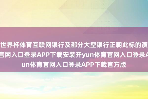 世界杯体育互联网银行及部分大型银行正朝此标的演进-开yun体育官网入口登录APP下载安装开yun体育官网入口登录APP下载官方版