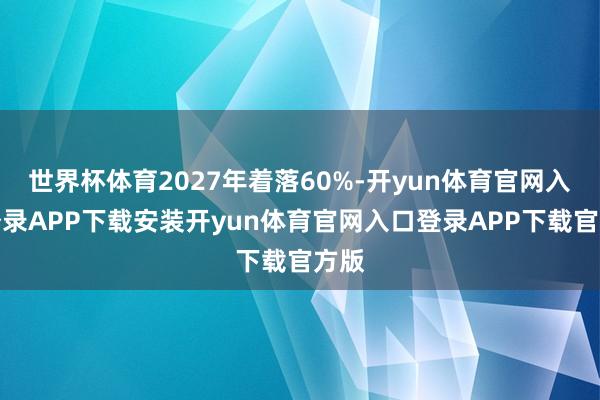 世界杯体育2027年着落60%-开yun体育官网入口登录APP下载安装开yun体育官网入口登录APP下载官方版