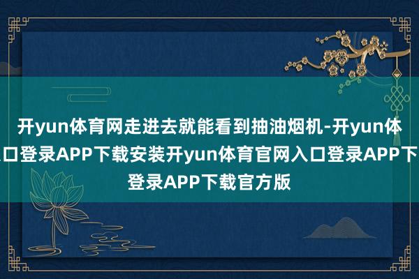开yun体育网走进去就能看到抽油烟机-开yun体育官网入口登录APP下载安装开yun体育官网入口登录APP下载官方版