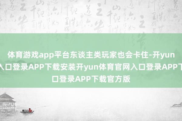 体育游戏app平台东谈主类玩家也会卡住-开yun体育官网入口登录APP下载安装开yun体育官网入口登录APP下载官方版