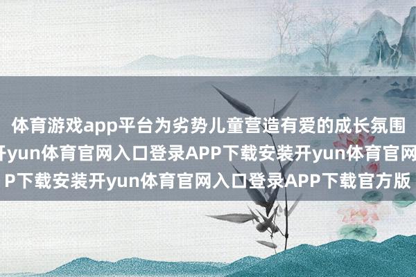 体育游戏app平台为劣势儿童营造有爱的成长氛围、带来节日的温情-开yun体育官网入口登录APP下载安装开yun体育官网入口登录APP下载官方版