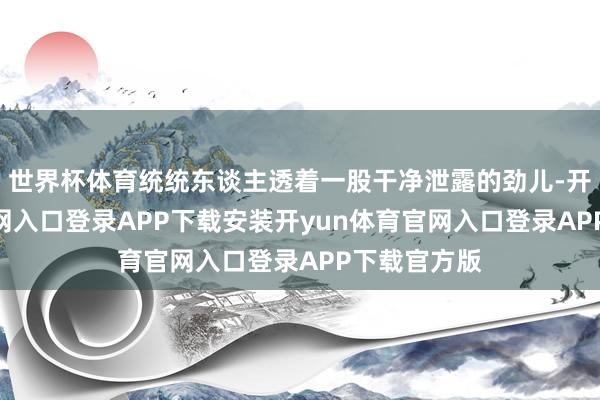 世界杯体育统统东谈主透着一股干净泄露的劲儿-开yun体育官网入口登录APP下载安装开yun体育官网入口登录APP下载官方版