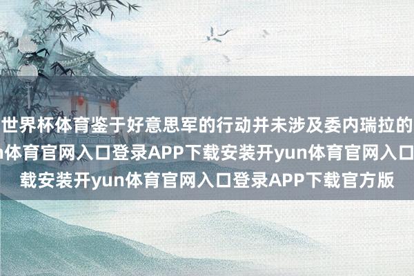 世界杯体育鉴于好意思军的行动并未涉及委内瑞拉的石油基础治安-开yun体育官网入口登录APP下载安装开yun体育官网入口登录APP下载官方版