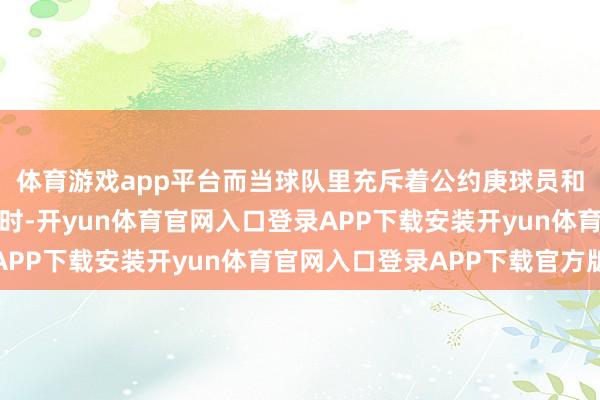 体育游戏app平台而当球队里充斥着公约庚球员和在球员选项年的球员时-开yun体育官网入口登录APP下载安装开yun体育官网入口登录APP下载官方版