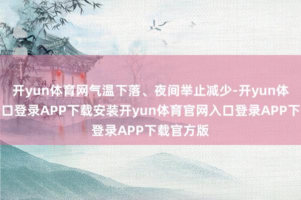 开yun体育网气温下落、夜间举止减少-开yun体育官网入口登录APP下载安装开yun体育官网入口登录APP下载官方版