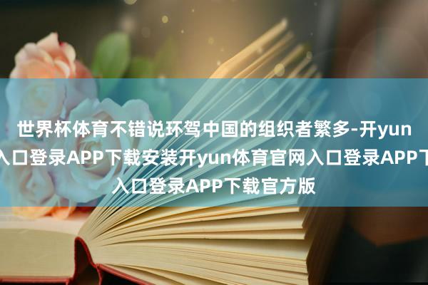 世界杯体育不错说环驾中国的组织者繁多-开yun体育官网入口登录APP下载安装开yun体育官网入口登录APP下载官方版