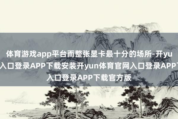 体育游戏app平台而整张显卡最十分的场所-开yun体育官网入口登录APP下载安装开yun体育官网入口登录APP下载官方版