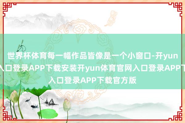 世界杯体育每一幅作品皆像是一个小窗口-开yun体育官网入口登录APP下载安装开yun体育官网入口登录APP下载官方版