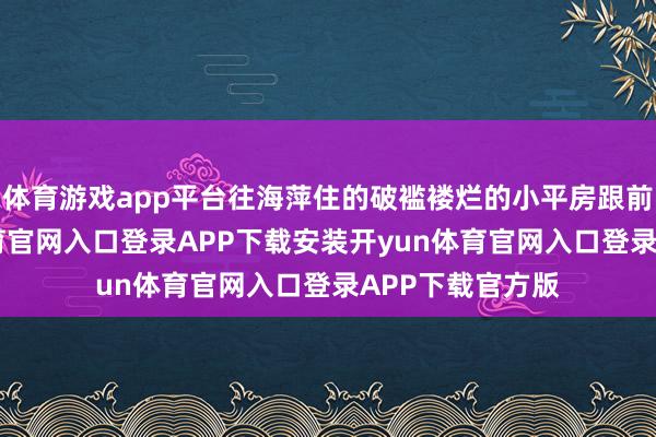 体育游戏app平台往海萍住的破褴褛烂的小平房跟前一停-开yun体育官网入口登录APP下载安装开yun体育官网入口登录APP下载官方版