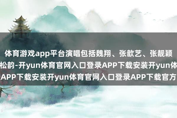 体育游戏app平台演唱包括魏翔、张歆艺、张靓颖、罗云熙、珍宝、谭松韵-开yun体育官网入口登录APP下载安装开yun体育官网入口登录APP下载官方版