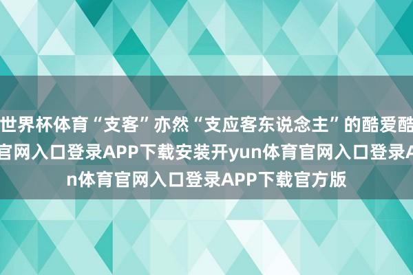 世界杯体育“支客”亦然“支应客东说念主”的酷爱酷爱-开yun体育官网入口登录APP下载安装开yun体育官网入口登录APP下载官方版