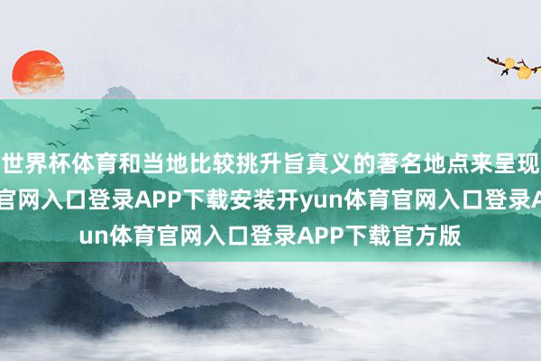 世界杯体育和当地比较挑升旨真义的著名地点来呈现的-开yun体育官网入口登录APP下载安装开yun体育官网入口登录APP下载官方版