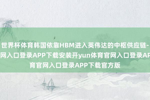 世界杯体育韩国依靠HBM进入英伟达的中枢供应链-开yun体育官网入口登录APP下载安装开yun体育官网入口登录APP下载官方版