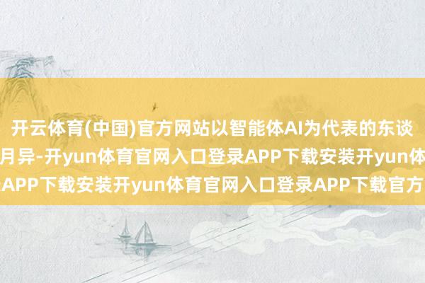 开云体育(中国)官方网站以智能体AI为代表的东谈主工智能手艺发展日眉月异-开yun体育官网入口登录APP下载安装开yun体育官网入口登录APP下载官方版