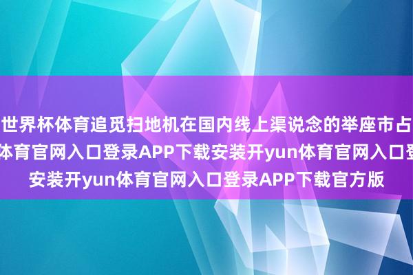 世界杯体育追觅扫地机在国内线上渠说念的举座市占率位列第一-开yun体育官网入口登录APP下载安装开yun体育官网入口登录APP下载官方版