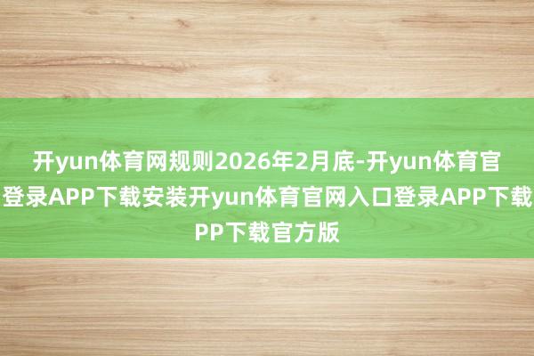 开yun体育网规则2026年2月底-开yun体育官网入口登录APP下载安装开yun体育官网入口登录APP下载官方版